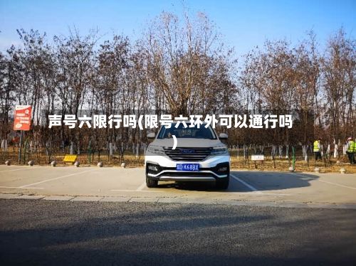 声号六限行吗(限号六环外可以通行吗)