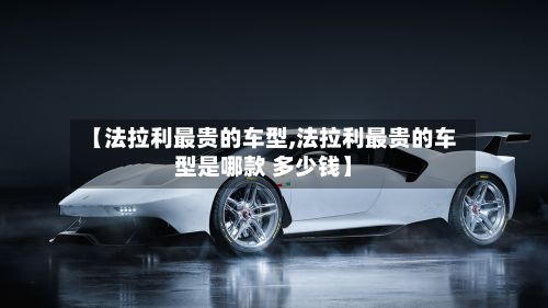 【法拉利最贵的车型,法拉利最贵的车型是哪款 多少钱】