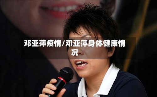 邓亚萍疫情/邓亚萍身体健康情况