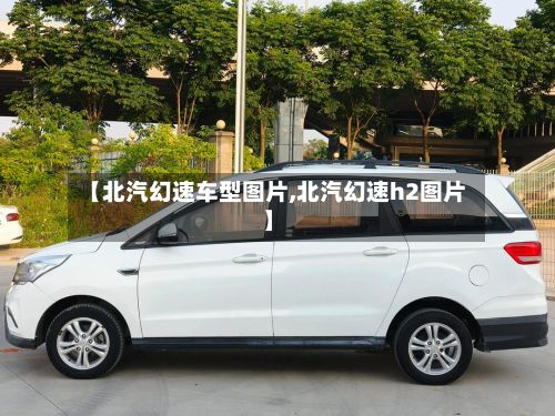 【北汽幻速车型图片,北汽幻速h2图片】