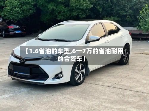 【1.6省油的车型,6一7万的省油耐用的合资车】-第2张图片