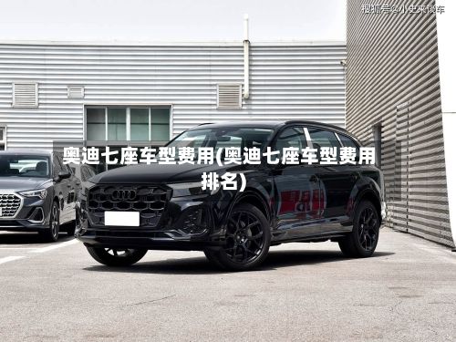 奥迪七座车型费用(奥迪七座车型费用排名)