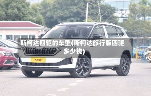 斯柯达四驱的车型(斯柯达旅行版四驱多少钱)