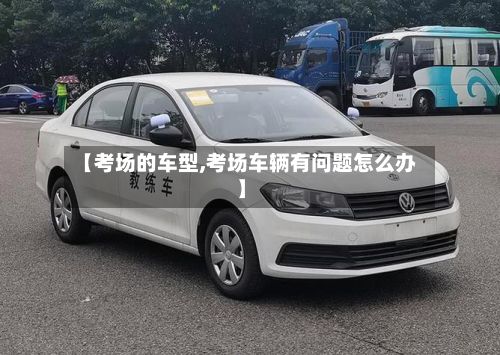 【考场的车型,考场车辆有问题怎么办】-第2张图片