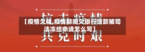 【疫情欠租,疫情期间欠银行贷款被司法冻结申请怎么写】