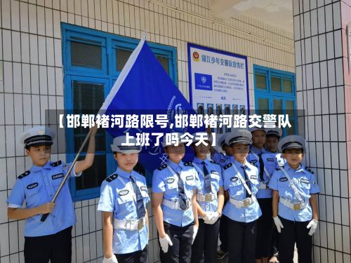 【邯郸褚河路限号,邯郸褚河路交警队上班了吗今天】-第2张图片