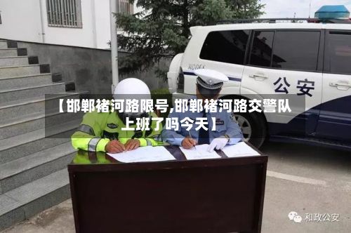【邯郸褚河路限号,邯郸褚河路交警队上班了吗今天】