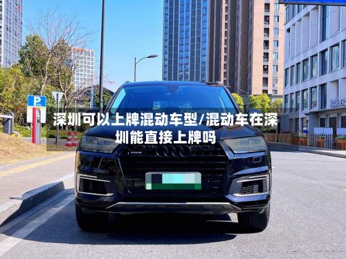 深圳可以上牌混动车型/混动车在深圳能直接上牌吗-第2张图片