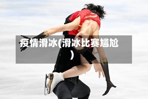 疫情滑冰(滑冰比赛尴尬)