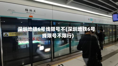 深圳地铁6号线限号不(深圳地铁6号线限号不限行)