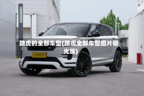 路虎的全部车型(路虎全部车型图片极光版)