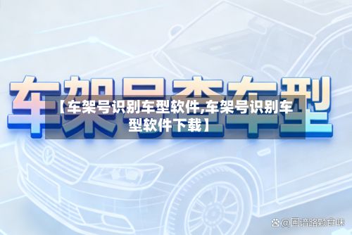 【车架号识别车型软件,车架号识别车型软件下载】