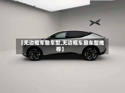 【无边框车窗车型,无边框车窗车型推荐】