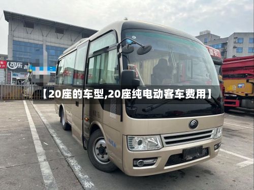 【20座的车型,20座纯电动客车费用】-第3张图片