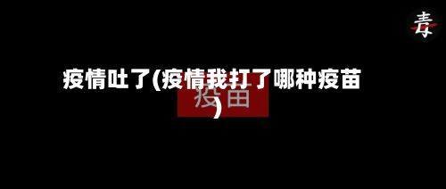 疫情吐了(疫情我打了哪种疫苗)
