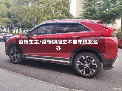 疫情车主/疫情期间车不能年检怎么办
