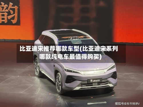 比亚迪宋推荐哪款车型(比亚迪宋系列哪款纯电车最值得购买)