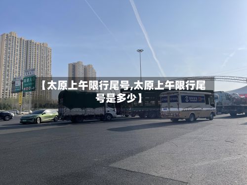 【太原上午限行尾号,太原上午限行尾号是多少】-第2张图片