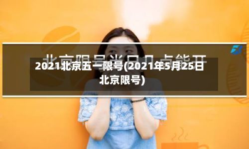 2021北京五一限号(2021年5月25日北京限号)-第2张图片