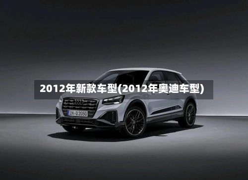 2012年新款车型(2012年奥迪车型)-第2张图片