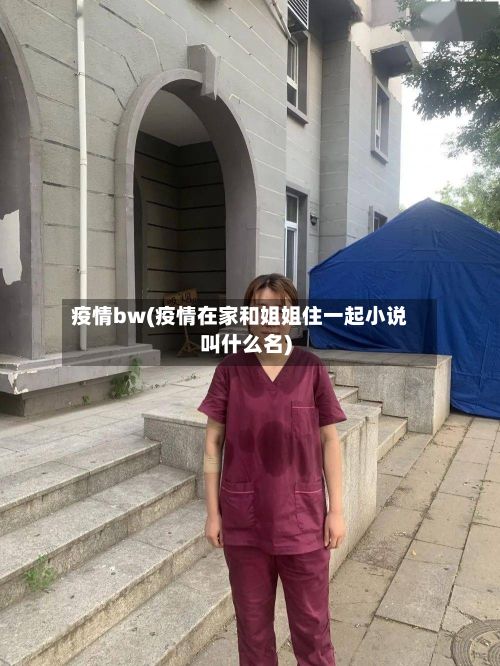 疫情bw(疫情在家和姐姐住一起小说叫什么名)-第2张图片