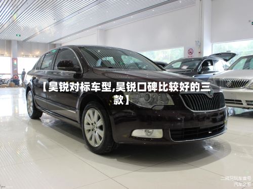 【昊锐对标车型,昊锐口碑比较好的三款】