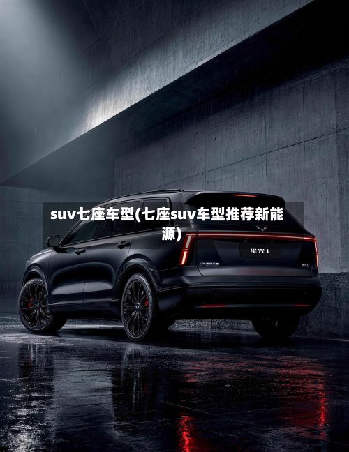 suv七座车型(七座suv车型推荐新能源)