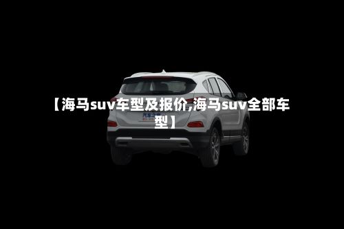 【海马suv车型及报价,海马suv全部车型】