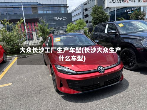 大众长沙工厂生产车型(长沙大众生产什么车型)