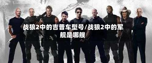 战狼2中的吉普车型号/战狼2中的军舰是哪艘