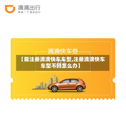 【能注册滴滴快车车型,注册滴滴快车车型不符怎么办】