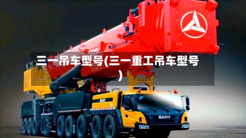三一吊车型号(三一重工吊车型号)