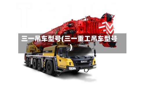 三一吊车型号(三一重工吊车型号)-第2张图片