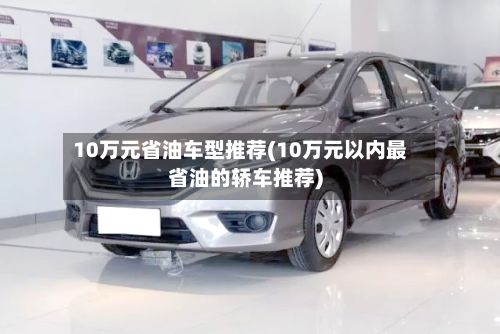 10万元省油车型推荐(10万元以内最省油的轿车推荐)