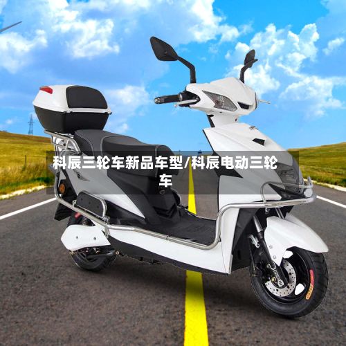 科辰三轮车新品车型/科辰电动三轮车