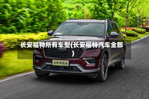 长安福特所有车型(长安福特汽车全部)