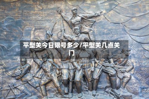 平型关今日限号多少/平型关几点关门-第2张图片