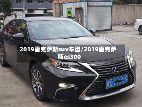 2019雷克萨斯suv车型/2019雷克萨斯es300