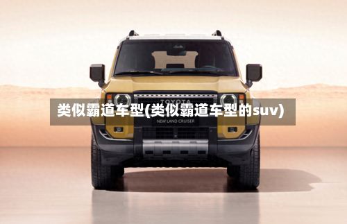 类似霸道车型(类似霸道车型的suv)