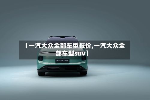 【一汽大众全部车型报价,一汽大众全部车型suv】