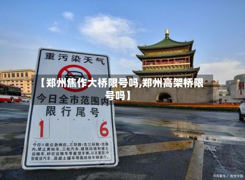 【郑州焦作大桥限号吗,郑州高架桥限号吗】