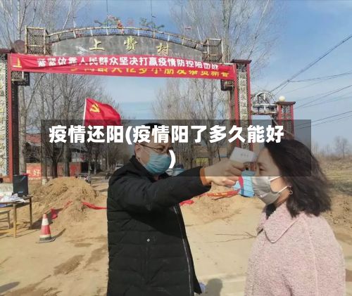 疫情还阳(疫情阳了多久能好)