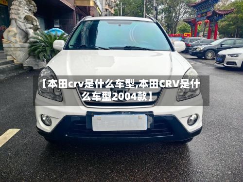 【本田crv是什么车型,本田CRV是什么车型2004款】