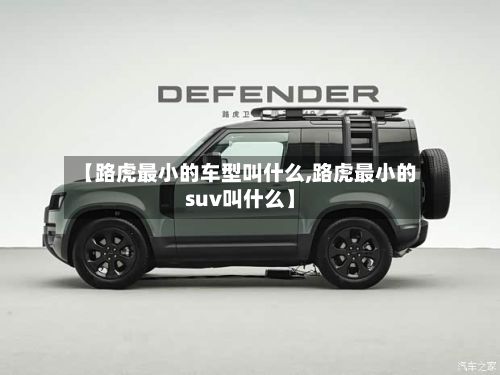 【路虎最小的车型叫什么,路虎最小的suv叫什么】-第2张图片