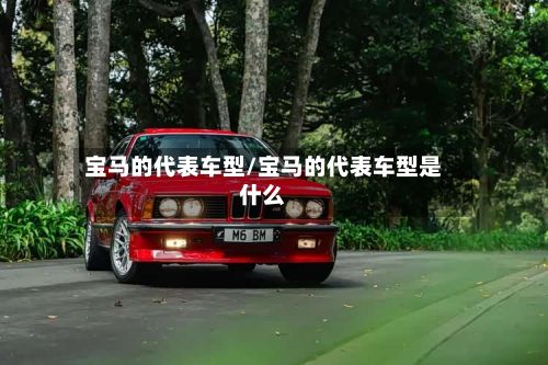 宝马的代表车型/宝马的代表车型是什么