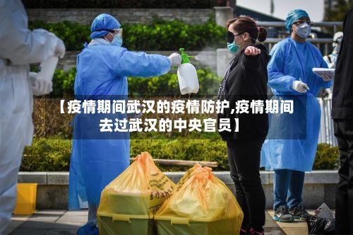 【疫情期间武汉的疫情防护,疫情期间去过武汉的中央官员】-第3张图片