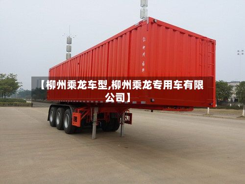 【柳州乘龙车型,柳州乘龙专用车有限公司】-第2张图片
