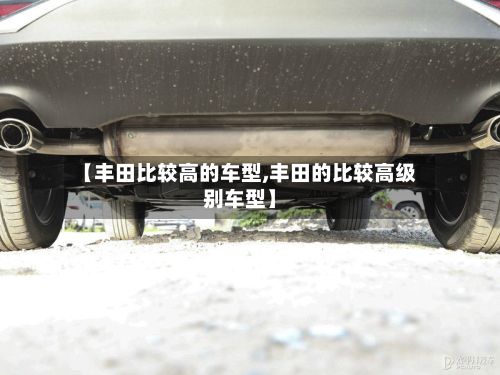 【丰田比较高的车型,丰田的比较高级别车型】