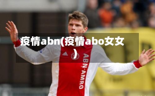疫情abn(疫情abo女女)