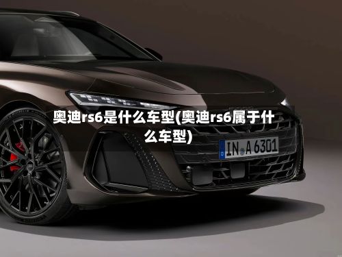 奥迪rs6是什么车型(奥迪rs6属于什么车型)